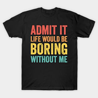 Admit It Life Would Be Boring Without Me Sarcastic Funny T-Shirt